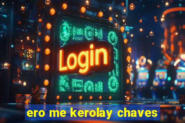 ero me kerolay chaves